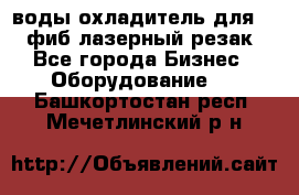 воды охладитель для 1kw фиб лазерный резак - Все города Бизнес » Оборудование   . Башкортостан респ.,Мечетлинский р-н